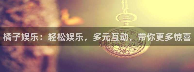 星辉平台能源：橘子娱乐：轻松娱乐，多元互动，带你更多惊喜