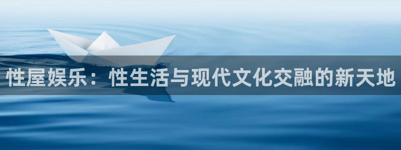 星辉平台3平台登录注册：性屋娱乐：性生活与现代文化交融的新天地