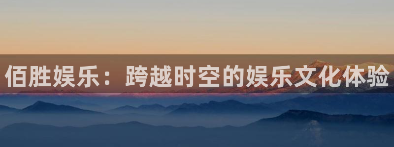 星辉平台下载入口：佰胜娱乐：跨越时空的娱乐文化体验