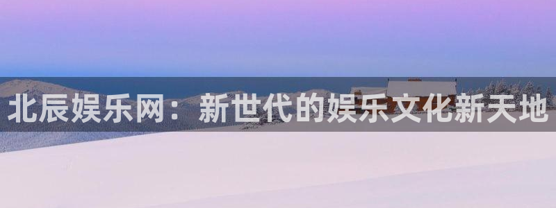 星辉平台体育官网注册：北辰娱乐网：新世代的娱乐文化新天地