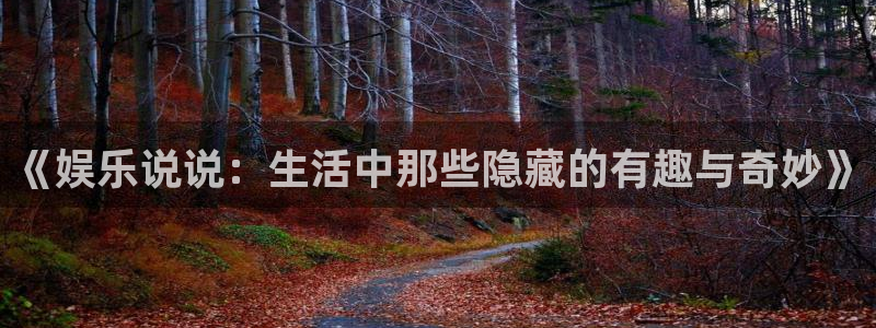 星辉平台app新版上线体验.游戏更新入口.中国：《娱乐说说：生活中那些隐藏的有趣与奇妙》
