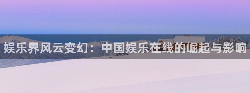 星辉平台平台在线开户：娱乐界风云变幻：中国娱乐在线的崛起与影响