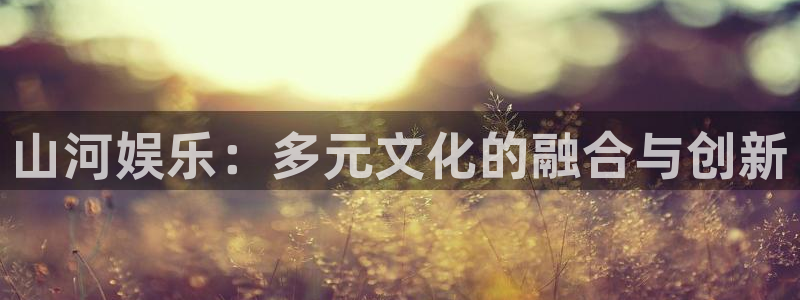 星辉平台平台在线注册：山河娱乐：多元文化的融合与创新