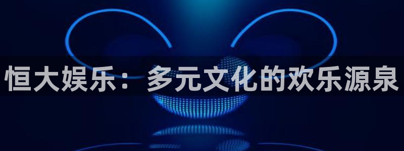 星辉平台网页版登：恒大娱乐：多元文化的欢乐源泉