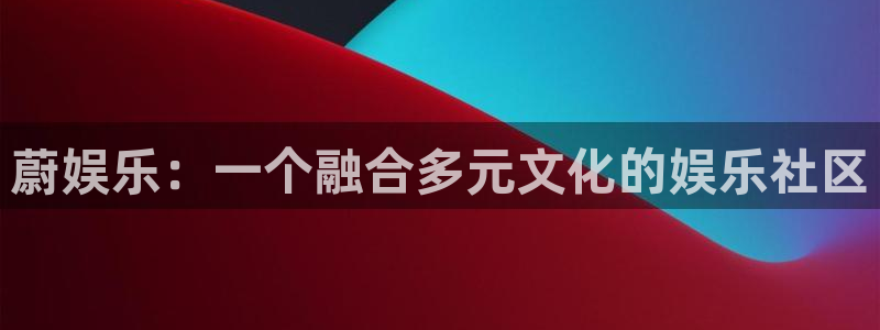 星辉平台.ccmpc登录：蔚娱乐：一个融合多元文化的娱乐社区