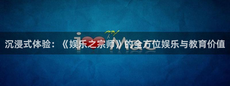 星辉平台现在优惠多少：沉浸式体验：《娱乐之宗师》的全方位娱乐与教育价值