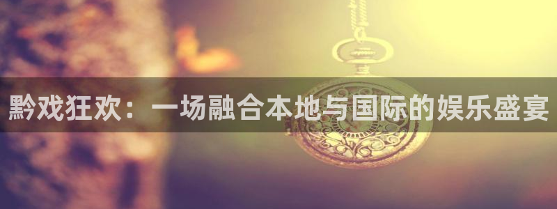 星辉平台体育注册平台：黔戏狂欢：一场融合本地与国际的娱乐盛宴