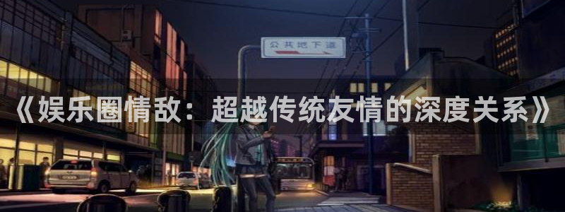 星辉平台招商：《娱乐圈情敌：超越传统友情的深度关系》