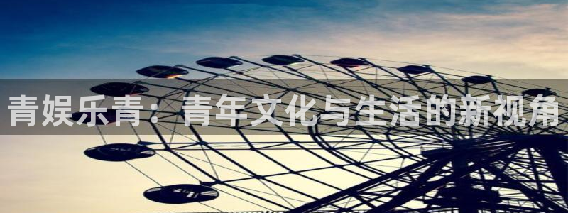 星辉平台赏金女王：青娱乐青：青年文化与生活的新视角