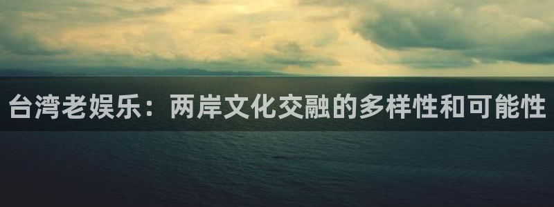 星辉平台平台官网：台湾老娱乐：两岸文化交融的多样性和可能性