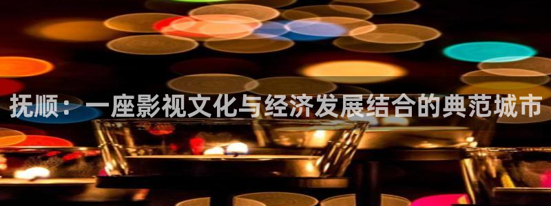 星辉平台app最新版：抚顺：一座影视文化与经济发展结合的典范城市