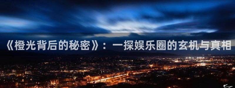 星辉平台平台官网版下载：《橙光背后的秘密》：一探娱乐圈的玄机与真相