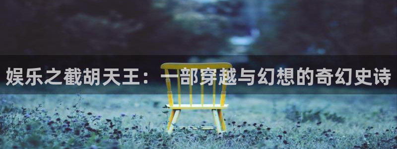星辉平台下载：娱乐之截胡天王：一部穿越与幻想的奇幻史诗