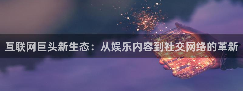 星辉平台平台官网入口下载：互联网巨头新生态：从娱乐内容到社交网络的革新