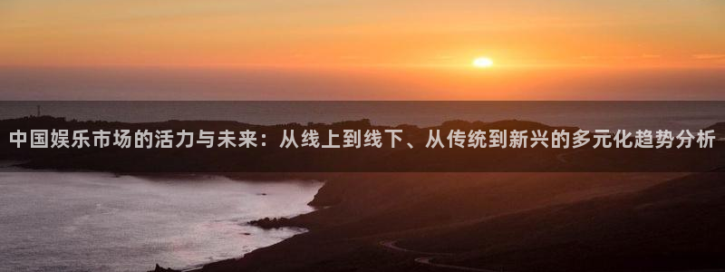 星辉平台游app：中国娱乐市场的活力与未来：从线上到线下、从传统到新兴的多元化趋势分析