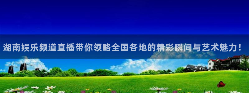 星辉平台体育论坛：湖南娱乐频道直播带你领略全国各地的精彩瞬间与艺术魅力！