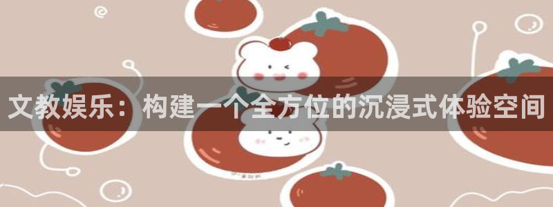 星辉平台电玩网官网入口：文教娱乐：构建一个全方位的沉浸式体验空间