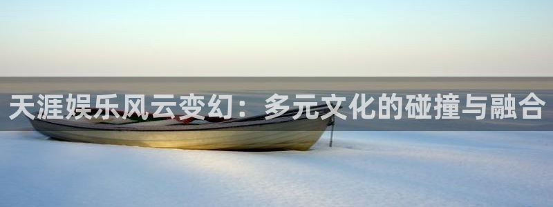 星辉平台f凯捷平台在线注册：天涯娱乐风云变幻：多元文化的碰撞与融合