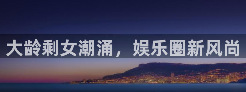 星辉平台ccm麻将胡了：大龄剩女潮涌，娱乐圈新风尚