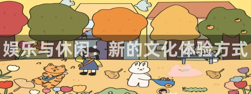 星辉平台凯捷平台注册链接：娱乐与休闲：新的文化体验方式