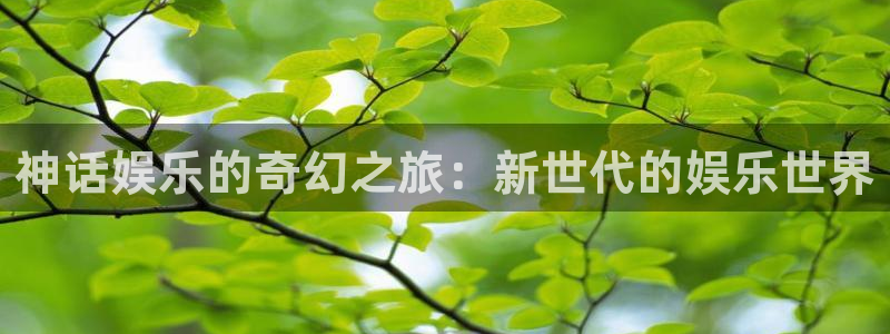 星辉平台平台注册：神话娱乐的奇幻之旅：新世代的娱乐世界