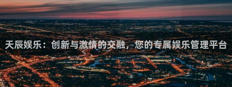 星辉平台体育：天辰娱乐：创新与激情的交融，您的专属娱乐管理平台